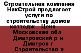 Строительная компания НикСтрой предлагает услуги по строительству домов, коттедж › Цена ­ 1 - Московская обл., Дмитровский р-н, Дмитров г. Строительство и ремонт » Услуги   